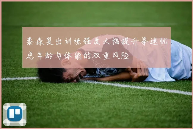 泰森复出训练强度大幅提升拳迷忧虑年龄与体能的双重风险